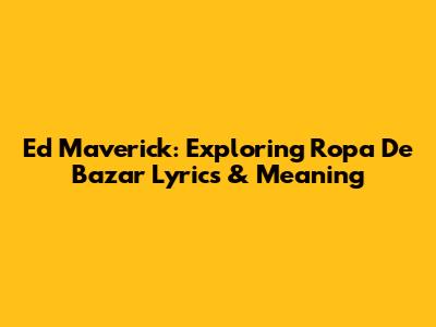 Ed Maverick: Exploring 'Ropa De Bazar' Lyrics & Meaning