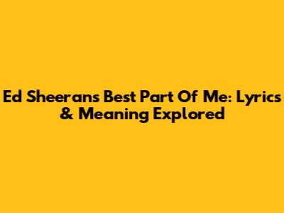 Ed Sheeran's Best Part Of Me: Lyrics & Meaning Explored