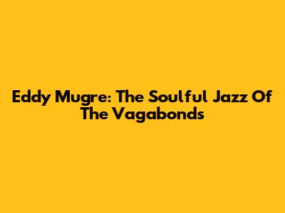 Eddy Mugre: The Soulful Jazz Of The Vagabonds