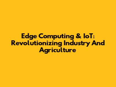 Edge Computing & IoT: Revolutionizing Industry And Agriculture