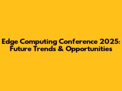 Edge Computing Conference 2025: Future Trends & Opportunities
