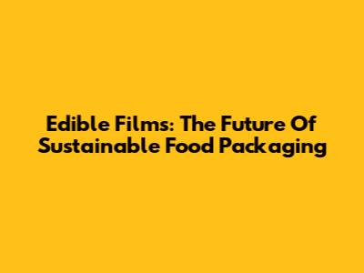 Edible Films: The Future Of Sustainable Food Packaging