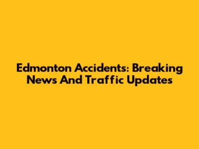 Edmonton Accidents: Breaking News And Traffic Updates