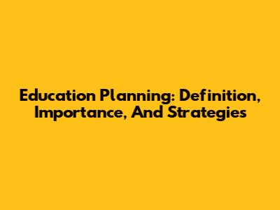 Education Planning: Definition, Importance, And Strategies