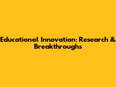 Educational Innovation: Research & Breakthroughs
