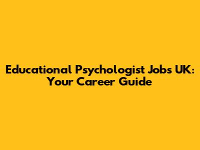 Educational Psychologist Jobs UK: Your Career Guide