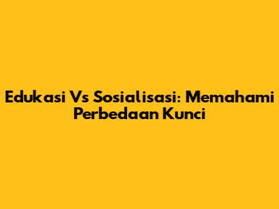 Edukasi Vs Sosialisasi: Memahami Perbedaan Kunci