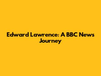 Edward Lawrence: A BBC News Journey
