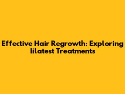 Effective Hair Regrowth: Exploring Iilatest Treatments