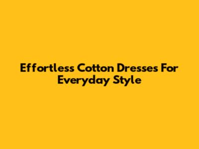 Effortless Cotton Dresses For Everyday Style