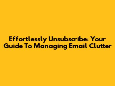 Effortlessly Unsubscribe: Your Guide To Managing Email Clutter