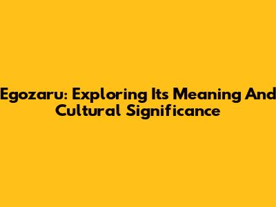Egozaru: Exploring Its Meaning And Cultural Significance
