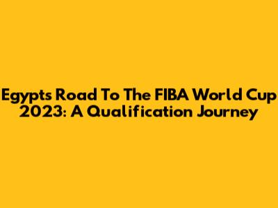 Egypt's Road To The FIBA World Cup 2023: A Qualification Journey