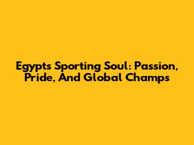 Egypt's Sporting Soul: Passion, Pride, And Global Champs