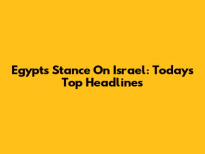 Egypt's Stance On Israel: Today's Top Headlines