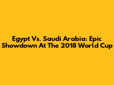 Egypt Vs. Saudi Arabia: Epic Showdown At The 2018 World Cup