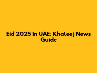 Eid 2025 In UAE: Khaleej News Guide
