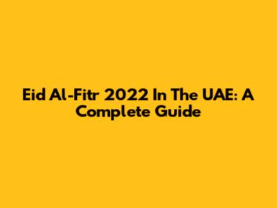 Eid Al-Fitr 2022 In The UAE: A Complete Guide