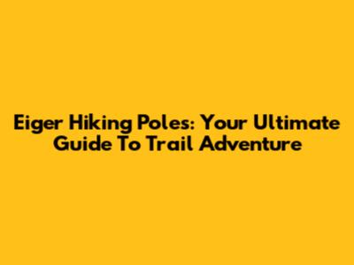 Eiger Hiking Poles: Your Ultimate Guide To Trail Adventure