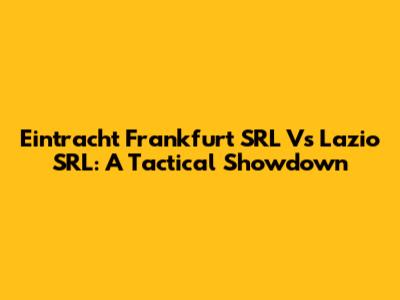 Eintracht Frankfurt SRL Vs Lazio SRL: A Tactical Showdown