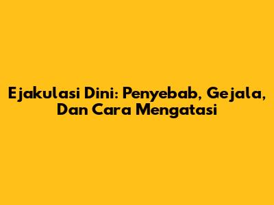 Ejakulasi Dini: Penyebab, Gejala, Dan Cara Mengatasi