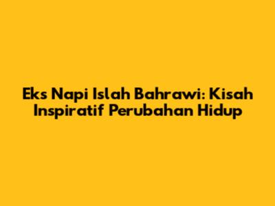 Eks Napi Islah Bahrawi: Kisah Inspiratif Perubahan Hidup