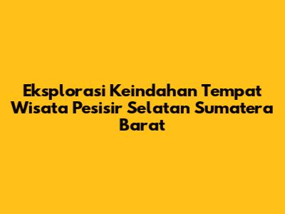 Eksplorasi Keindahan Tempat Wisata Pesisir Selatan Sumatera Barat