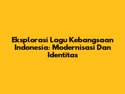 Eksplorasi Lagu Kebangsaan Indonesia: Modernisasi Dan Identitas