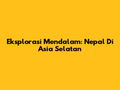 Eksplorasi Mendalam: Nepal Di Asia Selatan
