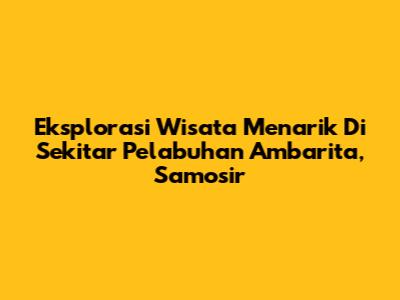 Eksplorasi Wisata Menarik Di Sekitar Pelabuhan Ambarita, Samosir