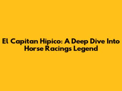 El Capitan Hipico: A Deep Dive Into Horse Racing's Legend