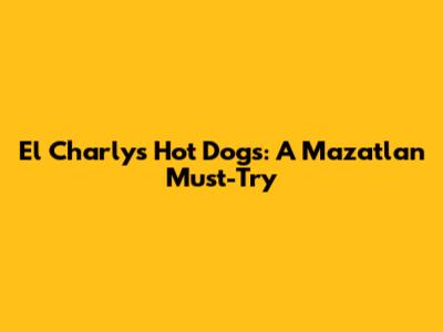 El Charly's Hot Dogs: A Mazatlan Must-Try