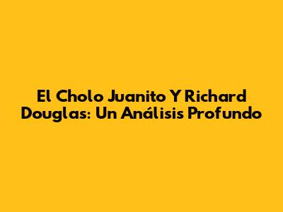 El Cholo Juanito Y Richard Douglas: Un Análisis Profundo