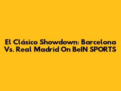 El Clásico Showdown: Barcelona Vs. Real Madrid On BeIN SPORTS