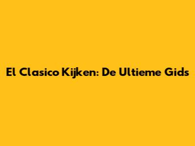 El Clasico Kijken: De Ultieme Gids