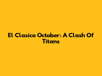 El Clasico October: A Clash Of Titans