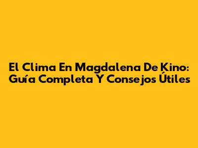 El Clima En Magdalena De Kino: Guía Completa Y Consejos Útiles