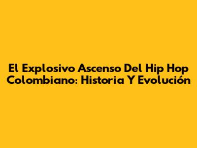 El Explosivo Ascenso Del Hip Hop Colombiano: Historia Y Evolución