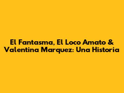 El Fantasma, El Loco Amato & Valentina Marquez: Una Historia