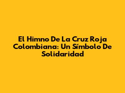 El Himno De La Cruz Roja Colombiana: Un Símbolo De Solidaridad