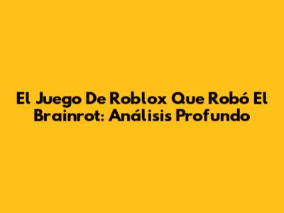 El Juego De Roblox Que Robó El Brainrot: Análisis Profundo