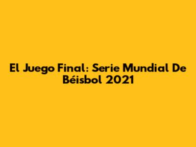 El Juego Final: Serie Mundial De Béisbol 2021