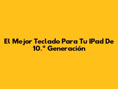 El Mejor Teclado Para Tu IPad De 10.ª Generación