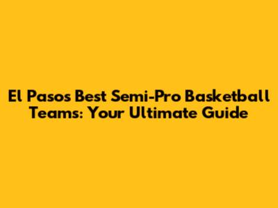 El Paso's Best Semi-Pro Basketball Teams: Your Ultimate Guide