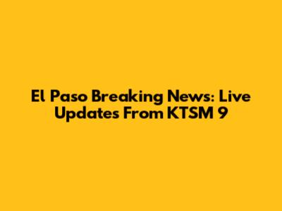 El Paso Breaking News: Live Updates From KTSM 9