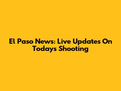 El Paso News: Live Updates On Today's Shooting