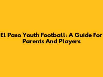 El Paso Youth Football: A Guide For Parents And Players