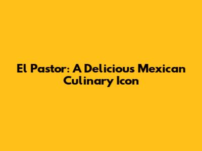 El Pastor: A Delicious Mexican Culinary Icon