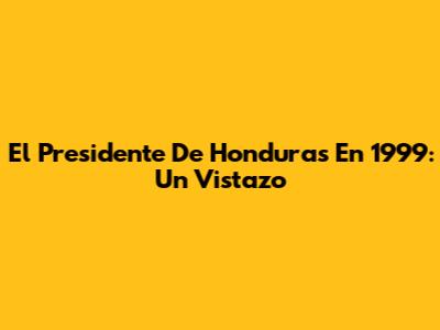 El Presidente De Honduras En 1999: Un Vistazo
