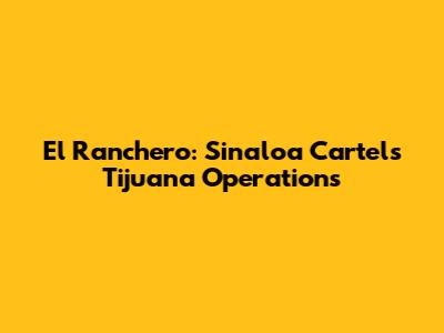 El Ranchero: Sinaloa Cartel's Tijuana Operations